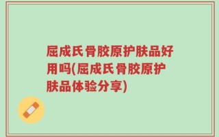 屈成氏骨胶原护肤品好用吗(屈成氏骨胶原护肤品体验分享)