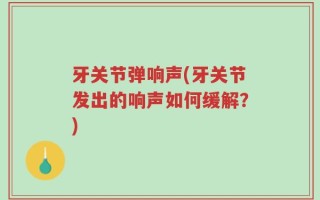 牙关节弹响声(牙关节发出的响声如何缓解？)