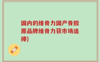 国内的维骨力国产骨胶原品牌维骨力获市场追捧)