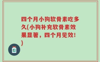 四个月小狗软骨素吃多久(小狗补充软骨素效果显著，四个月见效！)