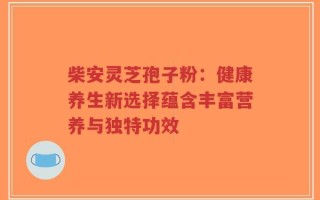 柴安灵芝孢子粉：健康养生新选择蕴含丰富营养与独特功效
