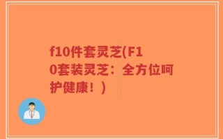 f10件套灵芝(F10套装灵芝：全方位呵护健康！)
