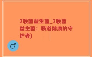 7联菌益生菌_7联菌益生菌：肠道健康的守护者)