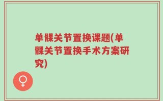 单髁关节置换课题(单髁关节置换手术方案研究)