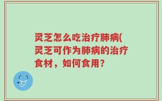 灵芝怎么吃治疗肺病(灵芝可作为肺病的治疗食材，如何食用？