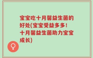宝宝吃十月馨益生菌的好处(宝宝受益多多！十月馨益生菌助力宝宝成长)