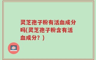 灵芝孢子粉有活血成分吗(灵芝孢子粉含有活血成分？)