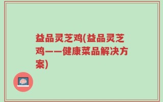 益品灵芝鸡(益品灵芝鸡——健康菜品解决方案)