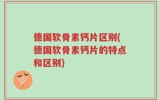 德国软骨素钙片区别(德国软骨素钙片的特点和区别)