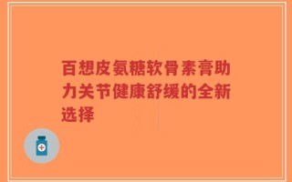 百想皮氨糖软骨素膏助力关节健康舒缓的全新选择