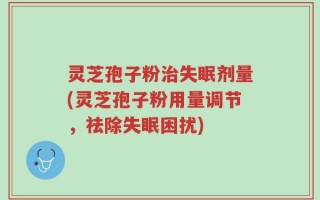 灵芝孢子粉治失眠剂量(灵芝孢子粉用量调节，祛除失眠困扰)