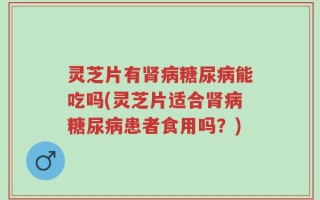灵芝片有肾病糖尿病能吃吗(灵芝片适合肾病糖尿病患者食用吗？)