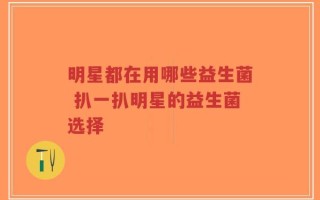 明星都在用哪些益生菌 扒一扒明星的益生菌选择