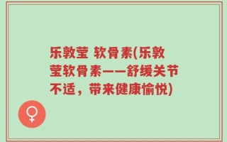 乐敦莹 软骨素(乐敦莹软骨素——舒缓关节不适，带来健康愉悦)