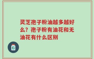 灵芝孢子粉油越多越好么？孢子粉有油花和无油花有什么区别