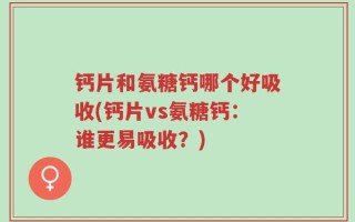 钙片和氨糖钙哪个好吸收(钙片vs氨糖钙：谁更易吸收？)