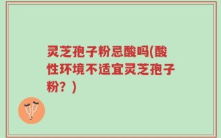 灵芝孢子粉忌酸吗(酸性环境不适宜灵芝孢子粉？)