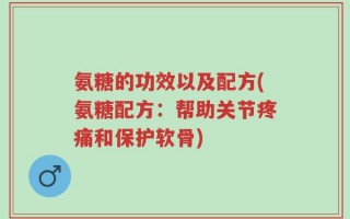 氨糖的功效以及配方(氨糖配方：帮助关节疼痛和保护软骨)