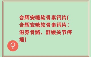 合辉安糖软骨素钙片(合辉安糖软骨素钙片：滋养骨骼、舒缓关节疼痛)