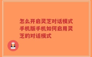 怎么开启灵芝对话模式手机版手机如何启用灵芝的对话模式