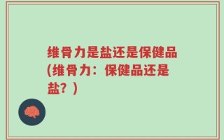 维骨力是盐还是保健品(维骨力：保健品还是盐？)
