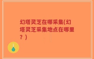 幻塔灵芝在哪采集(幻塔灵芝采集地点在哪里？)