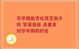 孕早期能否吃灵芝孢子粉 答案是能 且看其对孕早期的好处