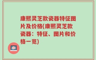 康熙灵芝款瓷器特征图片及价格(康熙灵芝款瓷器：特征、图片和价格一览)