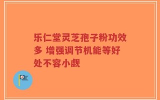 乐仁堂灵芝孢子粉功效多 增强调节机能等好处不容小觑