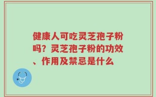 健康人可吃灵芝孢子粉吗？灵芝孢子粉的功效、作用及禁忌是什么