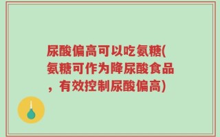 尿酸偏高可以吃氨糖(氨糖可作为降尿酸食品，有效控制尿酸偏高)