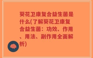 葵花卫康复合益生菌是什么(了解葵花卫康复合益生菌：功效、作用、用法、副作用全面解析)