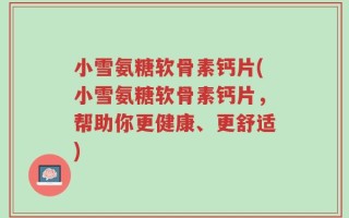 小雪氨糖软骨素钙片(小雪氨糖软骨素钙片，帮助你更健康、更舒适)
