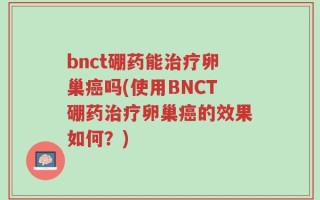 bnct硼药能治疗卵巢癌吗(使用BNCT硼药治疗卵巢癌的效果如何？)