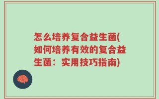 怎么培养复合益生菌(如何培养有效的复合益生菌：实用技巧指南)