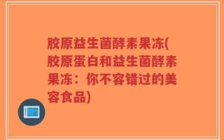 胶原益生菌酵素果冻(胶原蛋白和益生菌酵素果冻：你不容错过的美容食品)
