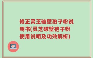 修正灵芝破壁孢子粉说明书(灵芝破壁孢子粉使用说明及功效解析)