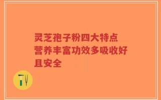 灵芝孢子粉四大特点 营养丰富功效多吸收好且安全