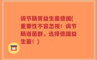调节肠胃益生菌德国(重要性不容忽视！调节肠道菌群，选择德国益生菌！)