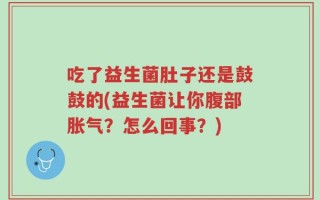 吃了益生菌肚子还是鼓鼓的(益生菌让你腹部胀气？怎么回事？)