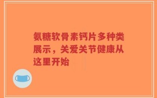 氨糖软骨素钙片多种类展示，关爱关节健康从这里开始