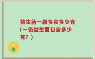 益生菌一袋多食多少克(一袋益生菌包含多少克？)