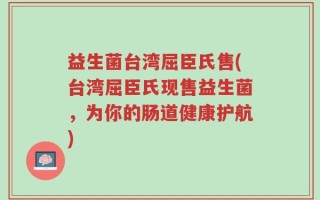 益生菌台湾屈臣氏售(台湾屈臣氏现售益生菌，为你的肠道健康护航)