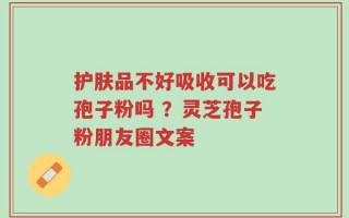 护肤品不好吸收可以吃孢子粉吗 ？灵芝孢子粉朋友圈文案