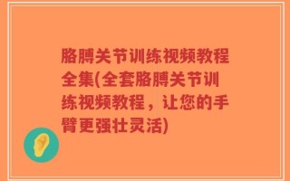 胳膊关节训练视频教程全集(全套胳膊关节训练视频教程，让您的手臂更强壮灵活)