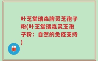 叶芝堂瑞森牌灵芝孢子粉(叶芝堂瑞森灵芝孢子粉：自然的免疫支持)