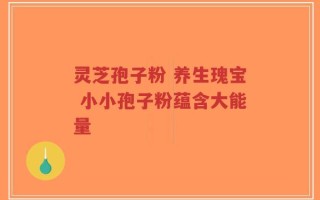 灵芝孢子粉 养生瑰宝 小小孢子粉蕴含大能量