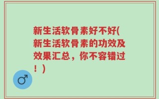 新生活软骨素好不好(新生活软骨素的功效及效果汇总，你不容错过！)