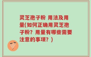 灵芝孢子粉 用法及用量(如何正确用灵芝孢子粉？用量有哪些需要注意的事项？)