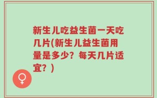新生儿吃益生菌一天吃几片(新生儿益生菌用量是多少？每天几片适宜？)